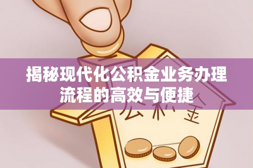 琼结揭秘现代化公积金业务办理流程的高效与便捷