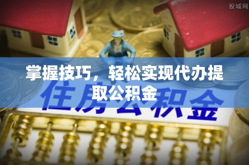 琼结掌握技巧，轻松实现代办提取公积金