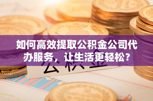 琼结如何高效提取公积金公司代办服务，让生活更轻松？