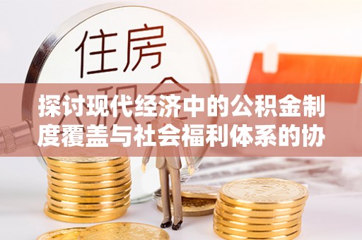琼结探讨现代经济中的公积金制度覆盖与社会福利体系的协同发展