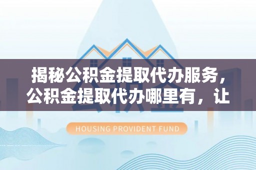 琼结揭秘公积金提取代办服务，公积金提取代办哪里有，让你省时省心的解决方案