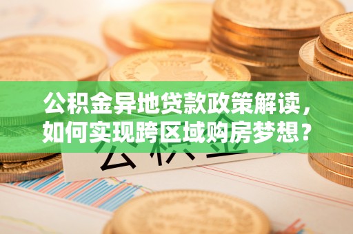 琼结公积金异地贷款政策解读，如何实现跨区域购房梦想？