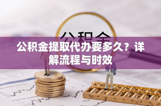 琼结公积金提取代办要多久？详解流程与时效