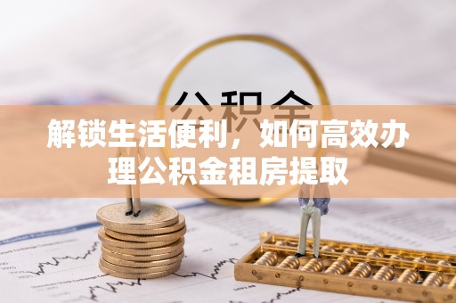 琼结解锁生活便利，如何高效办理公积金租房提取