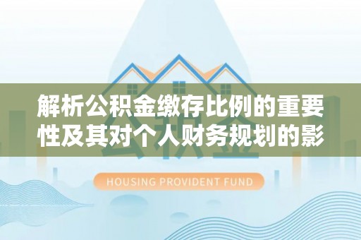 琼结解析公积金缴存比例的重要性及其对个人财务规划的影响