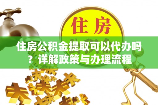 琼结住房公积金提取可以代办吗？详解政策与办理流程