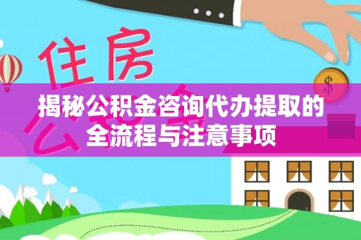琼结揭秘公积金咨询代办提取的全流程与注意事项