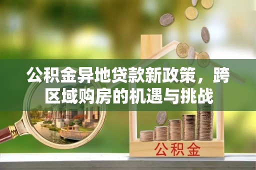 琼结公积金异地贷款新政策，跨区域购房的机遇与挑战