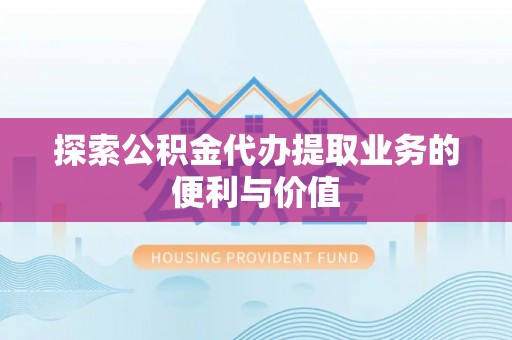 琼结探索公积金代办提取业务的便利与价值