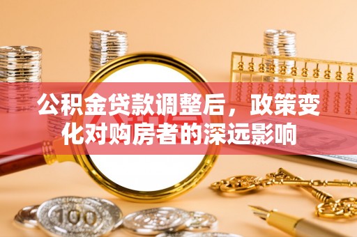 琼结公积金贷款调整后，政策变化对购房者的深远影响