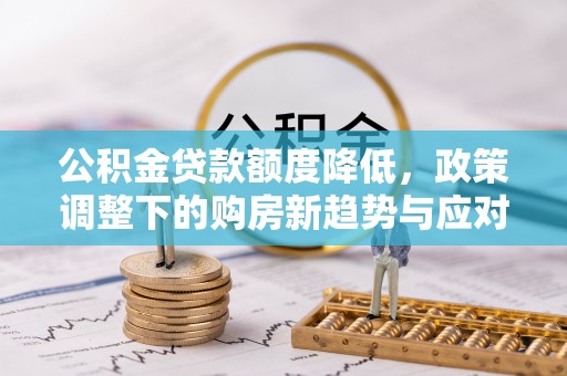 琼结公积金贷款额度降低，政策调整下的购房新趋势与应对策略
