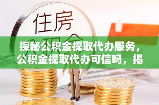 琼结探秘公积金提取代办服务，公积金提取代办可信吗，揭秘真相与选择指南