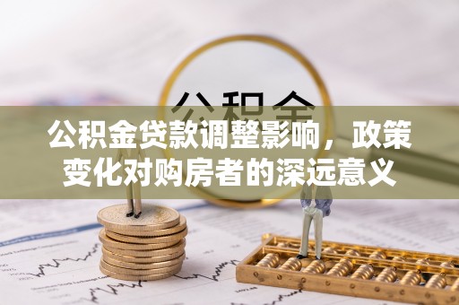 琼结公积金贷款调整影响，政策变化对购房者的深远意义