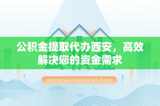 琼结公积金提取代办西安，高效解决您的资金需求