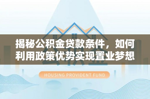 琼结揭秘公积金贷款条件，如何利用政策优势实现置业梦想