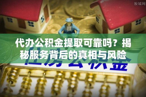 琼结代办公积金提取可靠吗？揭秘服务背后的真相与风险