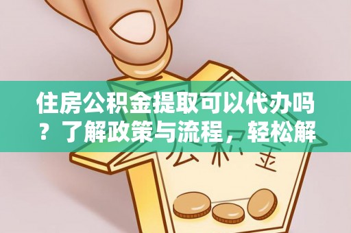 琼结住房公积金提取可以代办吗？了解政策与流程，轻松解决疑惑