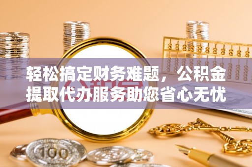 琼结轻松搞定财务难题，公积金提取代办服务助您省心无忧