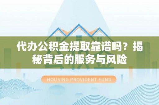 琼结代办公积金提取靠谱吗？揭秘背后的服务与风险