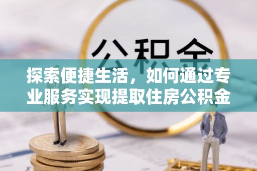 琼结探索便捷生活，如何通过专业服务实现提取住房公积金代办