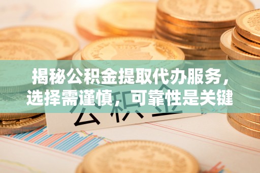 琼结揭秘公积金提取代办服务，选择需谨慎，可靠性是关键