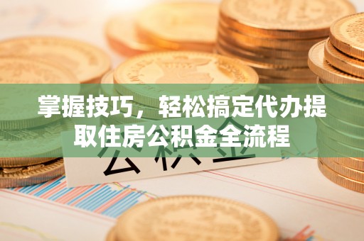 琼结掌握技巧，轻松搞定代办提取住房公积金全流程