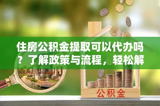 琼结住房公积金提取可以代办吗？了解政策与流程，轻松解决你的疑问