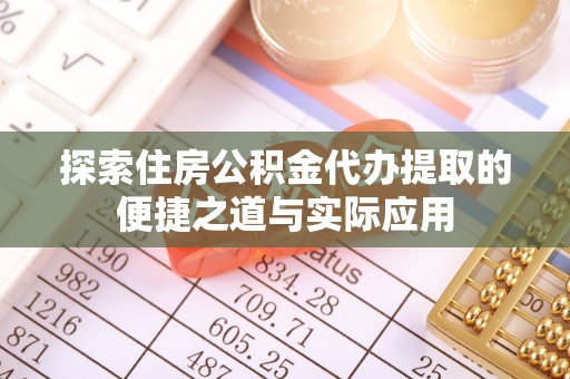 琼结探索住房公积金代办提取的便捷之道与实际应用
