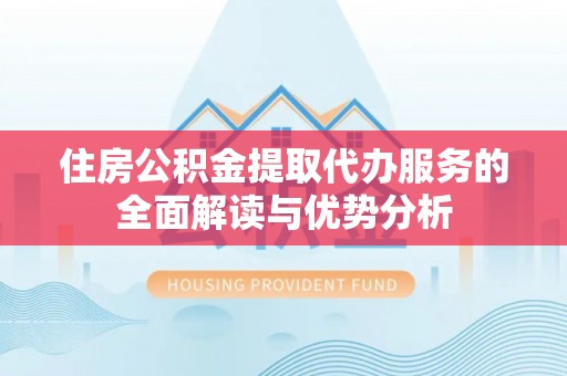 琼结住房公积金提取代办服务的全面解读与优势分析